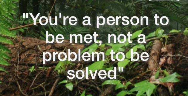 You're a person to be met, not a problem to be solved. 